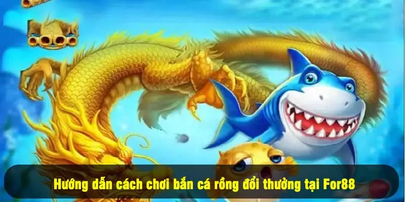 Bắn Cá Rồng Đổi Thưởng For88 – Chơi Vui, Nhận Tiền Cực Đã 3 - Hướng dẫn cách chơi bắn cá rồng đổi thưởng tại For88
