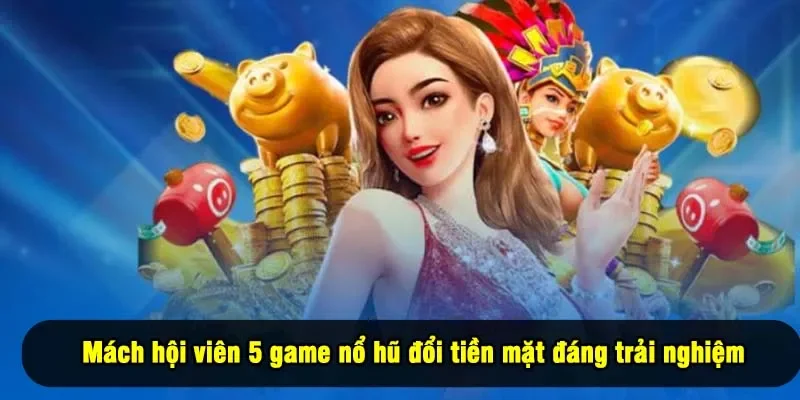 Game Nổ Hũ Đổi Tiền Mặt - 5 Tựa Game Đáng Thử Nhất Năm 2025 2 - Mách hội viên 5 game nổ hũ đổi tiền mặt đáng trải nghiệm