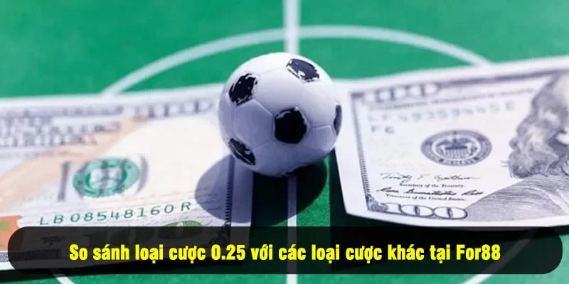 Kèo Chấp 0.25 Là Gì? 3+ Điều Hội Viên Cần Biết Để Đặt Cược 3 - So sánh loại cược 0.25 với các loại cược khác tại For88