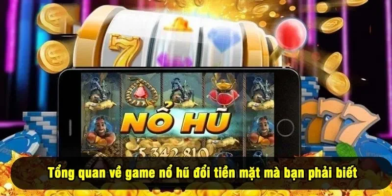 Game Nổ Hũ Đổi Tiền Mặt - 5 Tựa Game Đáng Thử Nhất Năm 2025 1 - Tổng quan về game nổ hũ đổi tiền mặt mà bạn phải biết